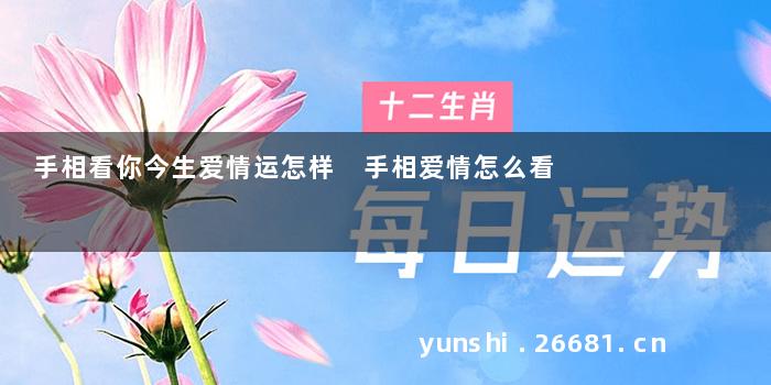 手相看你今生爱情运怎样 手相爱情怎么看